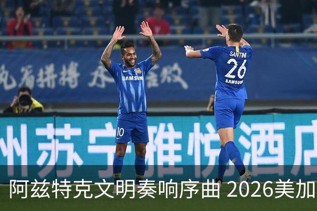 阿兹特克文明奏响序曲 2026美加墨世界杯盛大启幕